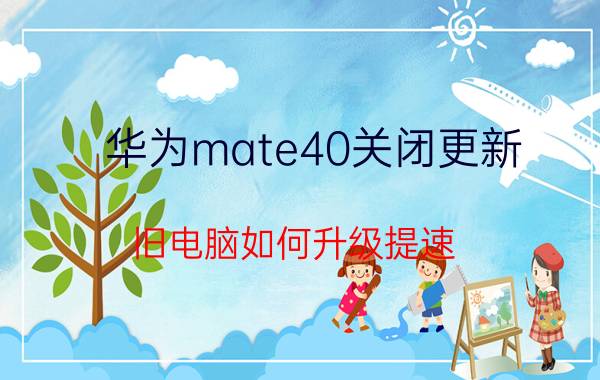 华为mate40关闭更新 旧电脑如何升级提速？